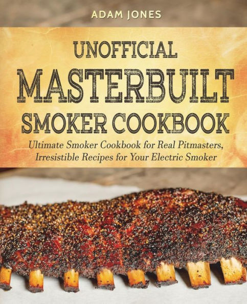 Unofficial Masterbuilt Smoker Cookbook: Ultimate Smoker Cookbook for Real Pitmasters, Irresistible Recipes for Your Electric Smoker