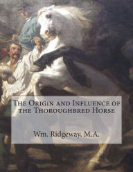 Title: The Origin and Influence of the Thoroughbred Horse, Author: M.A. Wm. Ridgeway