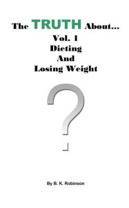 Title: The TRUTH About... Vol.1: Dieting and Losing Weight, Author: B. K. Robinson