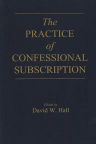 Title: The Practice of Confessional Subscription, Author: David W Hall