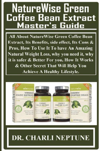 NatureWise Green Coffee Bean Extract Master's Guide: All About NatureWise Green Coffee Bean Extract, Its Benefits, side effect, Its Cons & Pros, How To Use It To have An Amazing Natural Weight Loss, why you need it, why it is safer & Better For you, How I