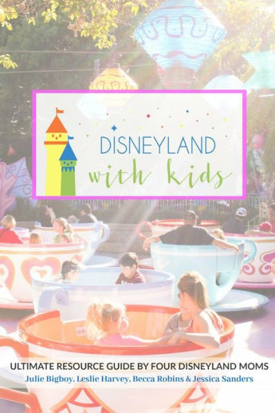 Disneyland with Kids: Ultimate Resource Guide by Four Disneyland Moms
