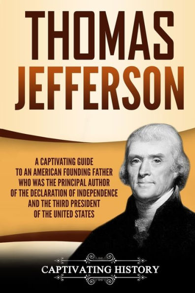 Thomas Jefferson: A Captivating Guide to an American Founding Father Who Was the Principal Author of the Declaration of Independence and the Third President of the United States