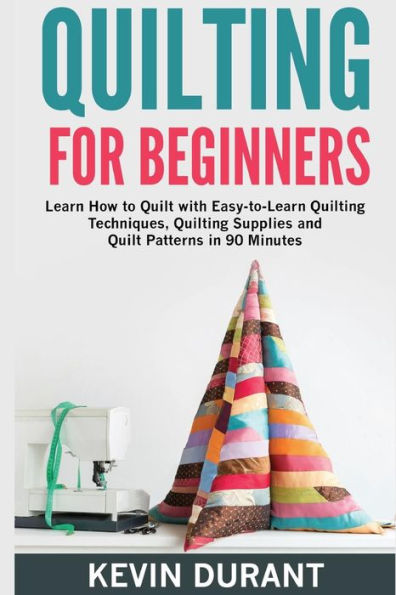 Quilting for beginners: learn how to Quilt with Easy-to-Learn Quilting Techniques, Quilting Supplies and Quilt Patterns in 90 minutes and Revealing the Quilting Mysteries
