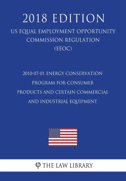 2010-07-01 Energy Conservation Program for Consumer Products and Certain Commercial and Industrial Equipment (US Energy Efficiency and Renewable Energy Office Regulation) (EERE) (2018 Edition)