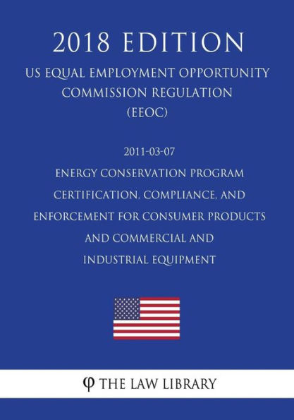 2011-03-07 Energy Conservation Program - Certification, Compliance, and Enforcement for Consumer Products and Commercial and Industrial Equipment (US Energy Efficiency and Renewable Energy Office Regulation) (EERE) (2018 Edition)