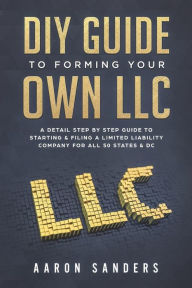 Title: DIY Guide to Forming your Own LLC: A Detail Step By Step Guide to Starting & Filing a Limited Liability Company For All 50 States & DC, Author: Aaron Sanders