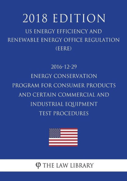 2016-12-29 Energy Conservation Program for Consumer Products and Certain Commercial and Industrial Equipment - Test Procedures (US Energy Efficiency and Renewable Energy Office Regulation) (EERE) (2018 Edition)