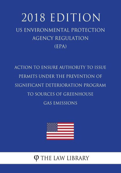 Action to Ensure Authority To Issue Permits Under the Prevention of Significant Deterioration Program to Sources of Greenhouse Gas Emissions (US Environmental Protection Agency Regulation) (EPA) (2018 Edition)