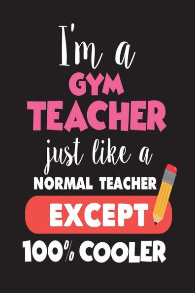 I'm A Gym Teacher Just Like A Normal Teacher Except 100% Cooler: First Day Of School Gift Notebook For Gym Class Teachers
