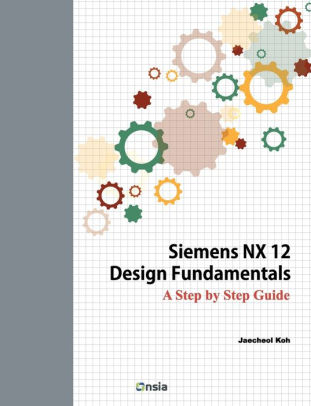 Siemens Nx 12 Design Fundamentals A Step By Step Guide By Jaecheol Koh Paperback Barnes Noble