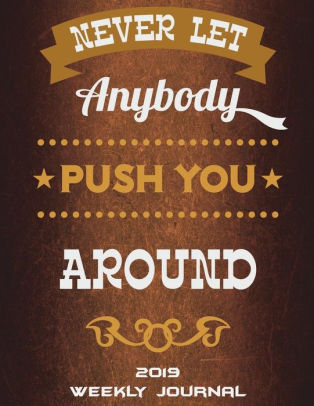 Never Let Anybody Push You Around 2019 Weekly Journal Motivational Life Quotes Weekly Calendar Book 2019 Weekly Monthly Yearly Calendar Journal