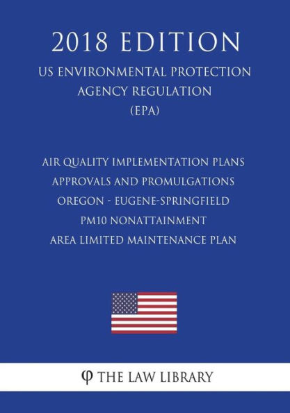 Air Quality Implementation Plans - Approvals and Promulgations - Oregon - Eugene-Springfield PM10 Nonattainment Area Limited Maintenance Plan (US Environmental Protection Agency Regulation) (EPA) (2018 Edition)