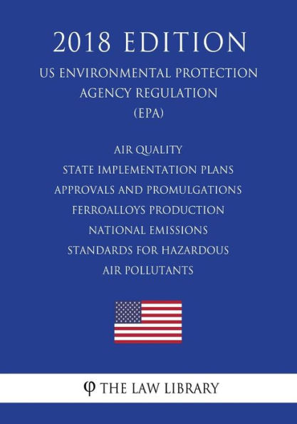 Air Quality State Implementation Plans - Approvals and Promulgations - Ferroalloys Production - National Emissions Standards for Hazardous Air Pollutants (US Environmental Protection Agency Regulation) (EPA) (2018 Edition)