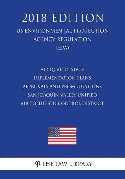 Air Quality State Implementation Plans - Approvals and Promulgations - San Joaquin Valley Unified Air Pollution Control District (US Environmental Protection Agency Regulation) (EPA) (2018 Edition)