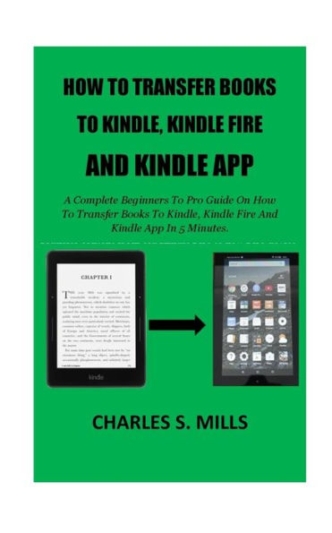 How To Transfer Books To Kindle, Kindle Fire And Kindle App: A Complete Beginners To Pro Guide On How To Transfer Books To Kindle, Kindle Fire And Kindle App In 5 Minutes.