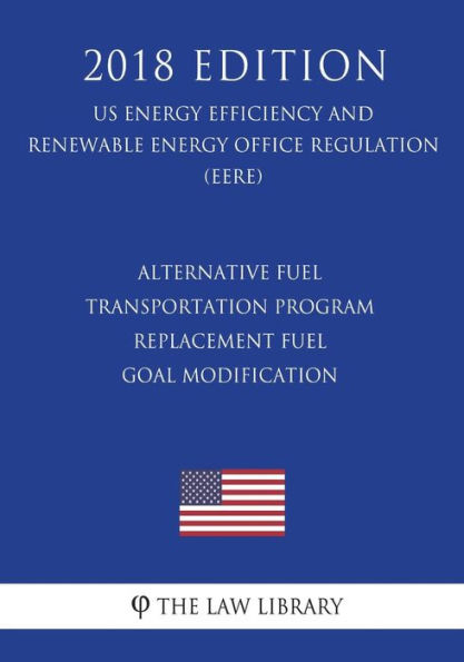 Alternative Fuel Transportation Program - Replacement Fuel Goal Modification (US Energy Efficiency and Renewable Energy Office Regulation) (EERE) (2018 Edition)