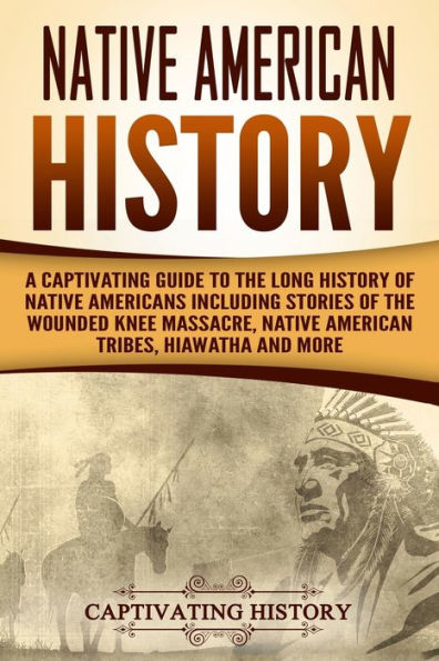 Native American History: A Captivating Guide to the Long History of Americans Including Stories Wounded Knee Massacre, Tribes, Hiawatha and More
