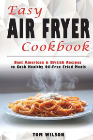 Title: Easy Air Fryer Cookbook: Best American & British Recipes to Cook Healthy Oil-Free Fried Meals, Author: Tom Wilson