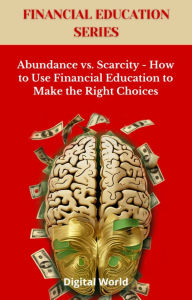 Title: Abundance vs. Scarcity - How to Use Financial Education to Make the Right Choices, Author: Digital World