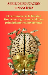 Title: El camino hacia la libertad financiera - guía esencial para principiantes en inversiones, Author: Digital World