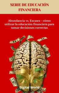 Title: Abundancia vs. Escasez - cómo utilizar la educación financiera para tomar decisiones correctas, Author: Digital World