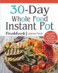 Title: 30-Day Whole Food Instant Pot Cookbook: Easy, Healthy and Tasty Whole 30 Diet Recipes for Everyone Cooking at Home of Any Occasion, Author: Leanne Fisch