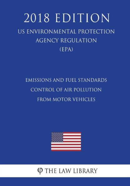Emissions and Fuel Standards - Control of Air Pollution from Motor Vehicles (US Environmental Protection Agency Regulation) (EPA) (2018 Edition)