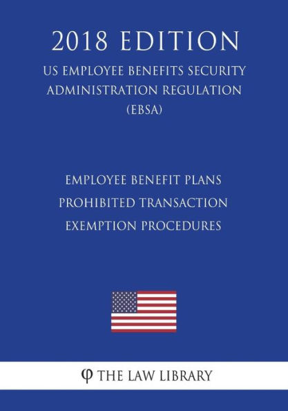 Employee Benefit Plans - Prohibited Transaction Exemption Procedures (US Employee Benefits Security Administration Regulation) (EBSA) (2018 Edition)