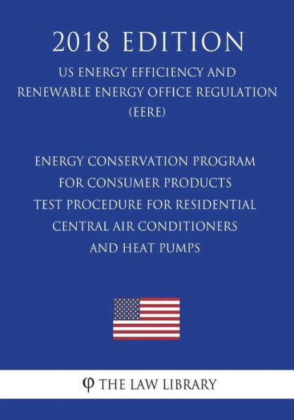 Energy Conservation Program for Consumer Products - Test Procedure for Residential Central Air Conditioners and Heat Pumps (US Energy Efficiency and Renewable Energy Office Regulation) (EERE) (2018 Edition)