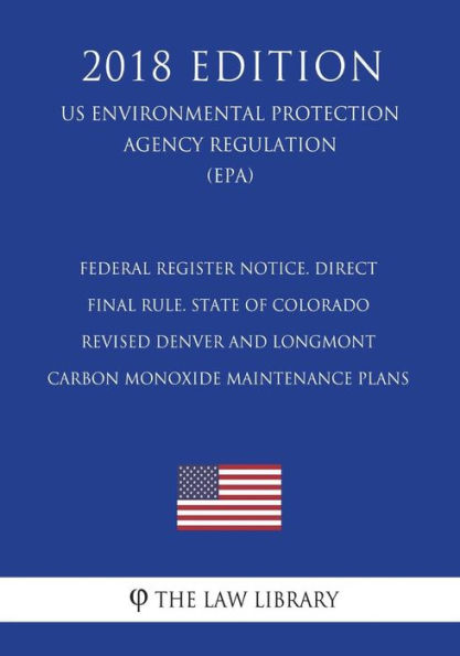 Federal Register Notice. Direct Final Rule. State of Colorado - Revised Denver and Longmont Carbon Monoxide Maintenance Plans (US Environmental Protection Agency Regulation) (EPA) (2018 Edition)