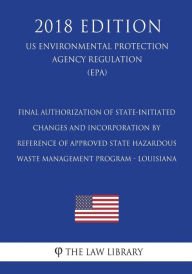Title: Final Authorization of State-initiated Changes and Incorporation by Reference of Approved State Hazardous Waste Management Program - Louisiana (US Environmental Protection Agency Regulation) (EPA) (2018 Edition), Author: The Law Library