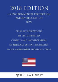 Title: Final Authorizations of State-Initiated Changes and Incorporation by Reference of State Hazardous Waste Management Programs - Texas (US Environmental Protection Agency Regulation) (EPA) (2018 Edition), Author: The Law Library