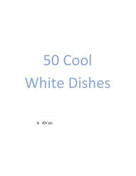 Title: 50 Cool White Dishes, Author: A Kh'an