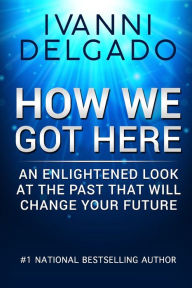 Title: How We Got Here: An Enlightened Look at the Past That Will Change Your Future, Author: Ivanni Delgado