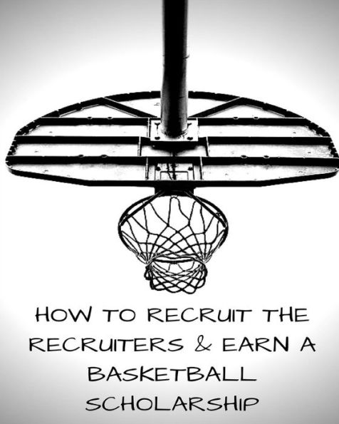 How to Recruit the Recruiters and Earn a Basketball Scholarship