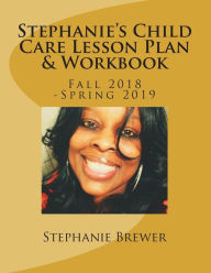 Title: Stephanie's Child Care Lesson Plan & Workbook: Fall 2018 -Spring 2019, Author: Stephanie R Brewer