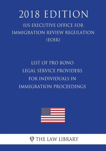 List of Pro Bono Legal Service Providers for Individuals in Immigration Proceedings (US Executive Office for Immigration Review Regulation) (EOIR) (2018 Edition)