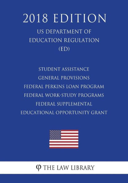 Student Assistance General Provisions - Federal Perkins Loan Program - Federal Work-Study Programs - Federal Supplemental Educational Opportunity Grant (US Department of Education Regulation) (ED) (2018 Edition)