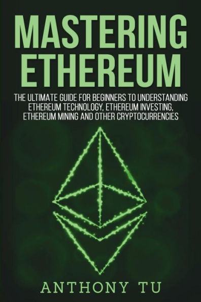 Mastering Ethereum: The Ultimate Guide for Beginners to Understanding Ethereum Technology, Ethereum Investing, Ethereum Mining and Other Cryptocurrencies.