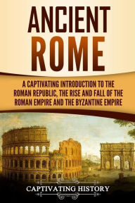 Title: Ancient Rome: A Captivating Introduction to the Roman Republic, The Rise and Fall of the Roman Empire, and The Byzantine Empire, Author: Captivating History