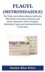 Title: Flagyl (Metronidazole): The Triple Action Metronidazole Antibiotics Pills used to treat Many Infections such Ulcers, Peritonitis, Trich, Giardiasis, Abdominal, Vagina and Intestinal Infection in One Dose, Author: Doctor Rico Peter