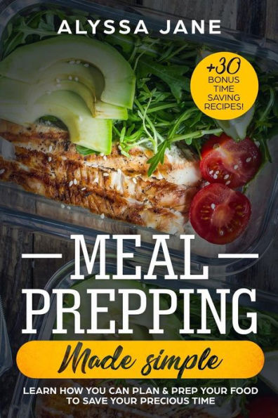 Meal Prepping Made Simple: Learn How You Can Plan & Prep Your Food to Save Your Precious Time. +30 Bonus Time Saving Recipes!