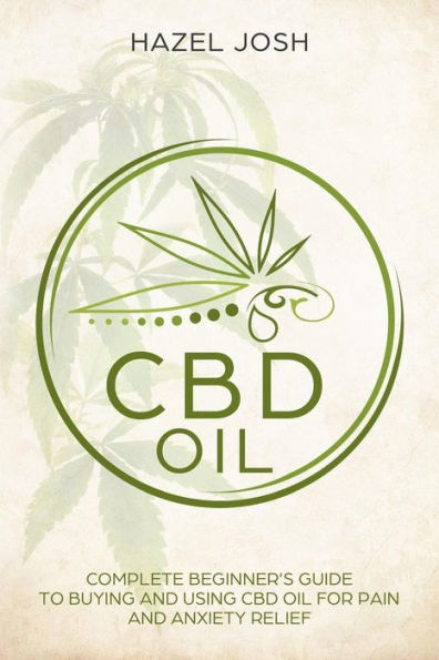 CBD Oil: Complete Beginner's Guide to Buying and Using CBD Oil for Pain and Anxiety Relief