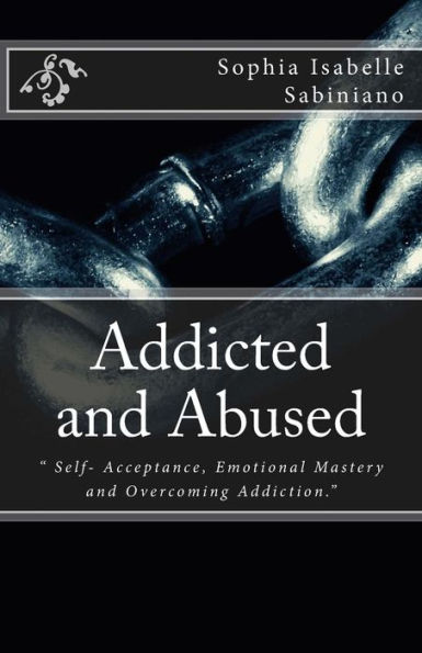 Addicted and Abused: " Self- Acceptance, Emotional Mastery and Overcoming Addiction."