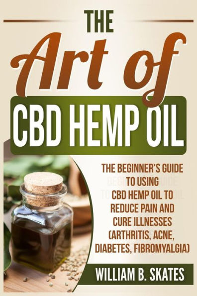 The Art of CBD Hemp Oil: The Beginner's Guide to Using CBD Hemp Oil to Reduce Pain and Cure Illnesses (Arthritis, Acne, Diabetes, Fibromyalgia)