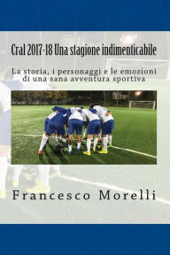 Title: Cral 2017-18 Una stagione indimenticabile: La storia, i personaggi e le emozioni di una sana avventura sportiva, Author: Francesco Morelli