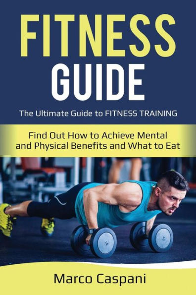 FITNESS Guide: The Ultimate Guide to FITNESS Training! Find out How to achieve Mental and Physical Benefits and What to eat.