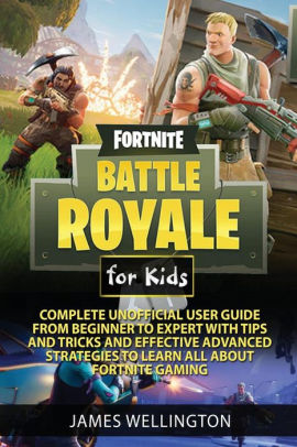 Fortnite Battle Royale For Kids Complete Unofficial User Guide From Beginner To Expert With Tips And Tricks And Effective Advanced Strategies About - 