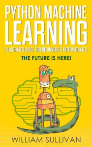 Title: Python Machine Learning Illustrated Guide For Beginners & Intermediates: The Future Is Here!, Author: William Sullivan